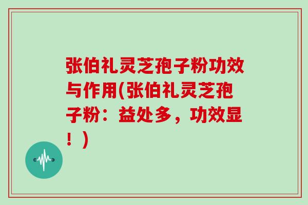 张伯礼灵芝孢子粉功效与作用(张伯礼灵芝孢子粉：益处多，功效显！)