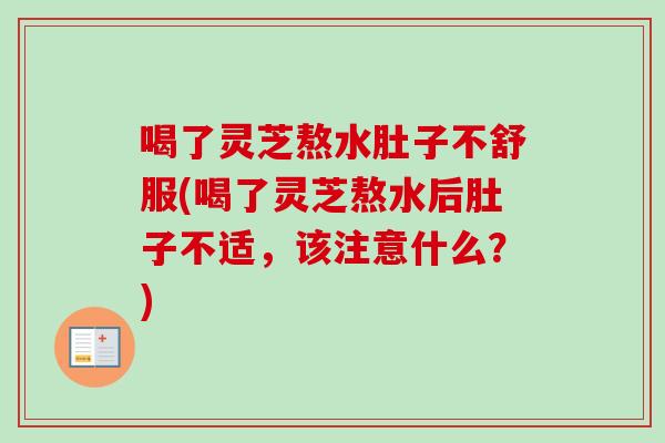 喝了灵芝熬水肚子不舒服(喝了灵芝熬水后肚子不适，该注意什么？)