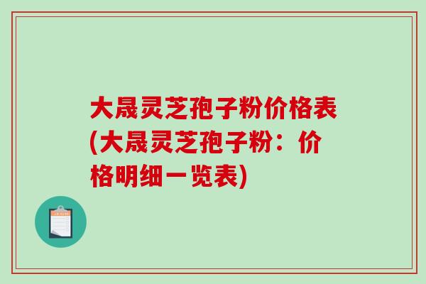 大晟灵芝孢子粉价格表(大晟灵芝孢子粉：价格明细一览表)