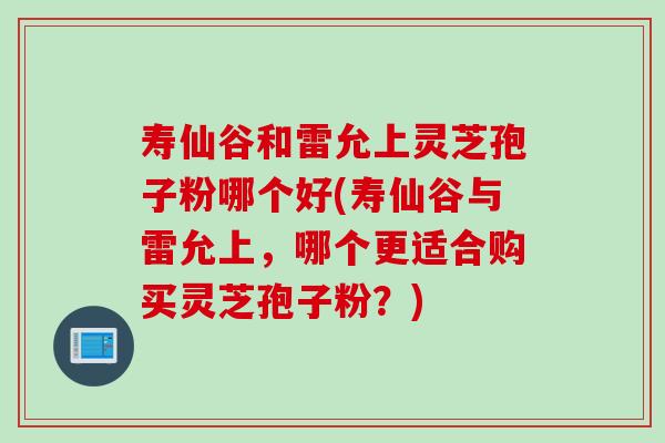 寿仙谷和雷允上灵芝孢子粉哪个好(寿仙谷与雷允上，哪个更适合购买灵芝孢子粉？)