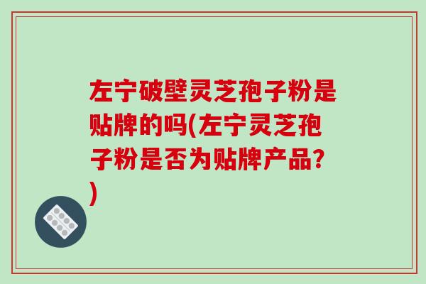 左宁破壁灵芝孢子粉是贴牌的吗(左宁灵芝孢子粉是否为贴牌产品？)