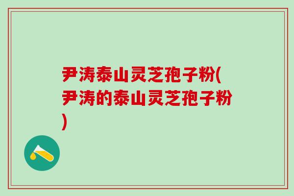 尹涛泰山灵芝孢子粉(尹涛的泰山灵芝孢子粉)