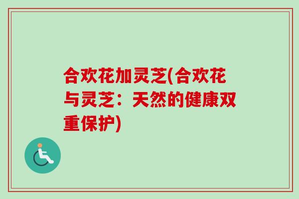 合欢花加灵芝(合欢花与灵芝：天然的健康双重保护)