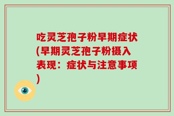 吃灵芝孢子粉早期症状(早期灵芝孢子粉摄入表现：症状与注意事项)