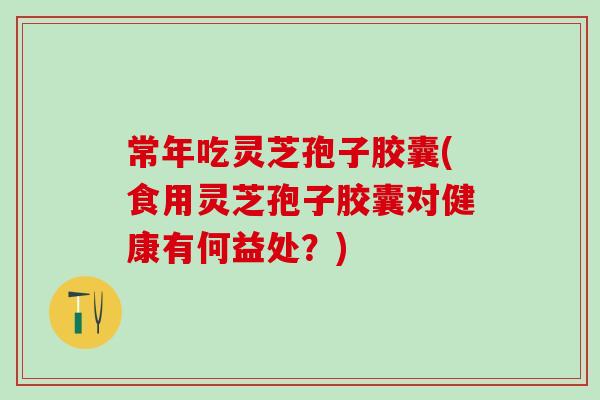 常年吃灵芝孢子胶囊(食用灵芝孢子胶囊对健康有何益处？)