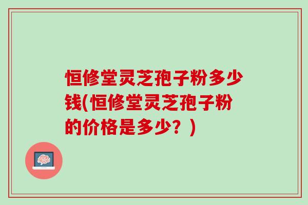 恒修堂灵芝孢子粉多少钱(恒修堂灵芝孢子粉的价格是多少？)