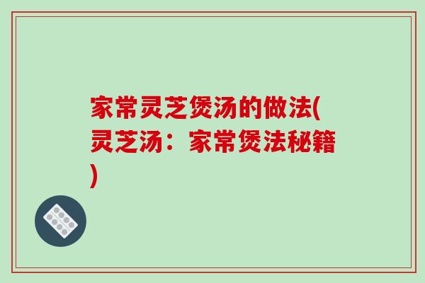 家常灵芝煲汤的做法(灵芝汤：家常煲法秘籍)