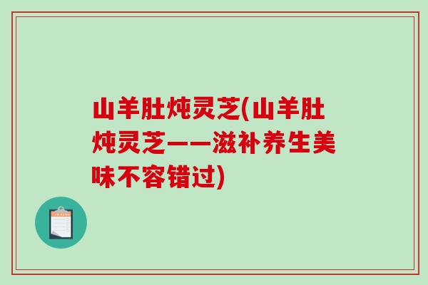 山羊肚炖灵芝(山羊肚炖灵芝——滋补养生美味不容错过)
