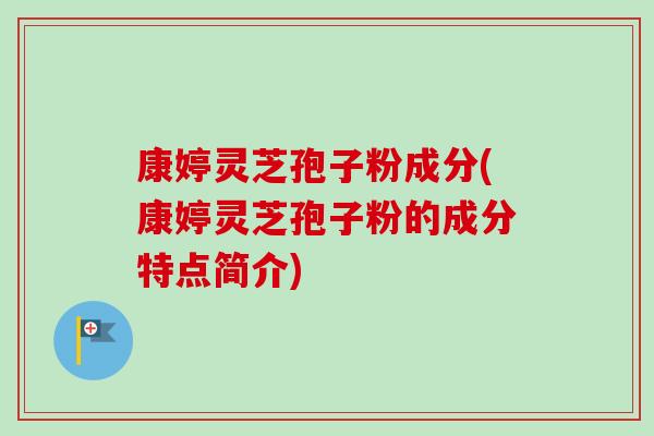 康婷灵芝孢子粉成分(康婷灵芝孢子粉的成分特点简介)