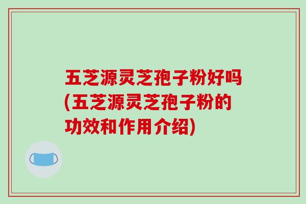 五芝源灵芝孢子粉好吗(五芝源灵芝孢子粉的功效和作用介绍)