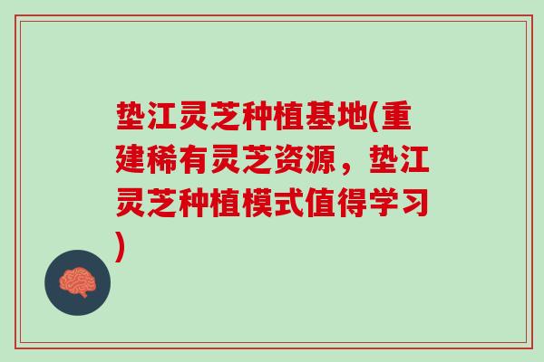 垫江灵芝种植基地(重建稀有灵芝资源，垫江灵芝种植模式值得学习)