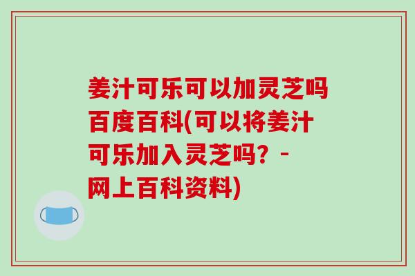 姜汁可乐可以加灵芝吗百度百科(可以将姜汁可乐加入灵芝吗？- 网上百科资料)