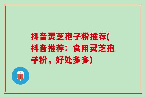 抖音灵芝孢子粉推荐(抖音推荐：食用灵芝孢子粉，好处多多)