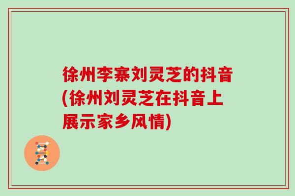 徐州李寨刘灵芝的抖音(徐州刘灵芝在抖音上展示家乡风情)