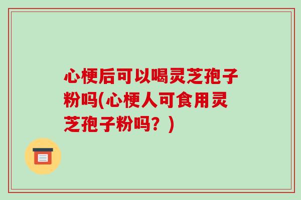心梗后可以喝灵芝孢子粉吗(心梗人可食用灵芝孢子粉吗？)