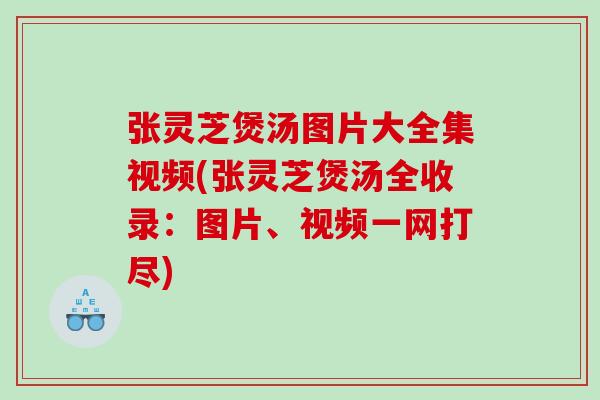 张灵芝煲汤图片大全集视频(张灵芝煲汤全收录：图片、视频一网打尽)