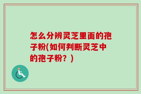 怎么分辨灵芝里面的孢子粉(如何判断灵芝中的孢子粉？)