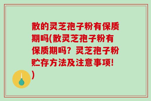 散的灵芝孢子粉有保质期吗(散灵芝孢子粉有保质期吗？灵芝孢子粉贮存方法及注意事项!)