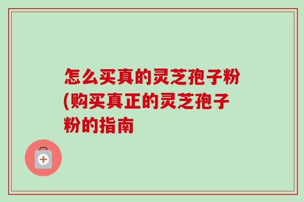 怎么买真的灵芝孢子粉(购买真正的灵芝孢子粉的指南