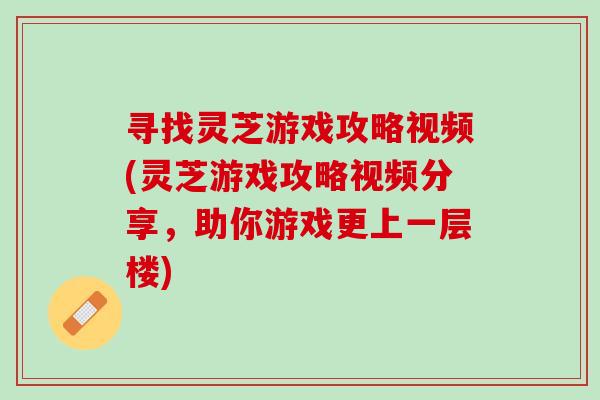 寻找灵芝游戏攻略视频(灵芝游戏攻略视频分享，助你游戏更上一层楼)