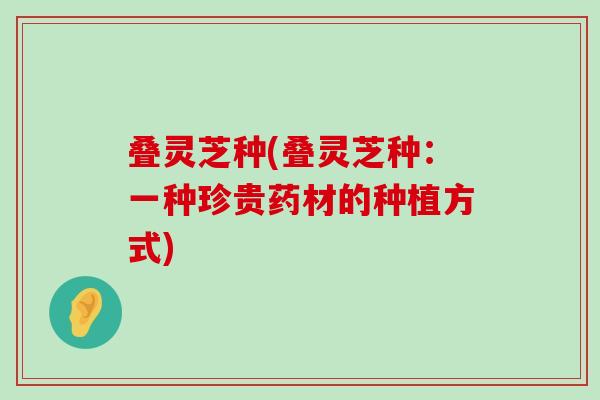 叠灵芝种(叠灵芝种：一种珍贵药材的种植方式)