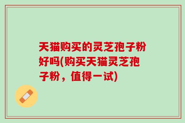 天猫购买的灵芝孢子粉好吗(购买天猫灵芝孢子粉，值得一试)