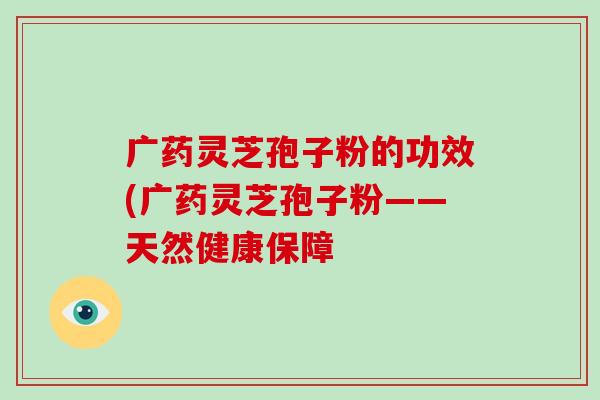 广药灵芝孢子粉的功效(广药灵芝孢子粉——天然健康保障