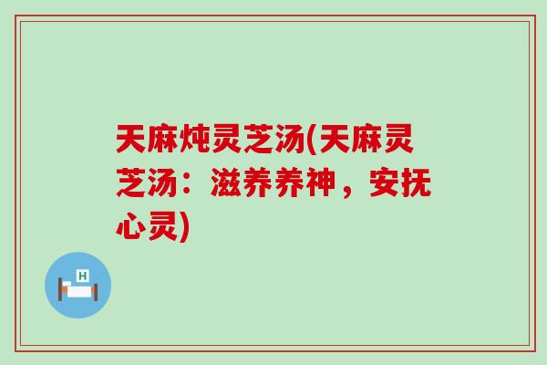 天麻炖灵芝汤(天麻灵芝汤：滋养养神，安抚心灵)