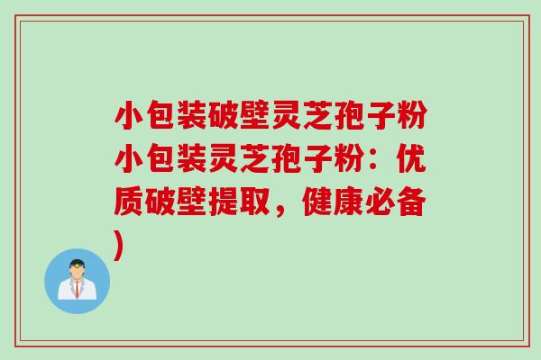 小包装破壁灵芝孢子粉小包装灵芝孢子粉：优质破壁提取，健康必备)