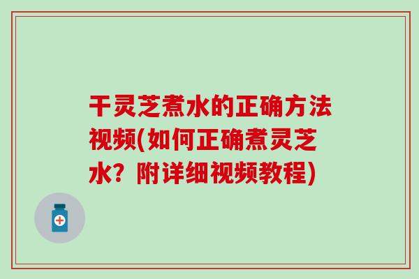 干灵芝煮水的正确方法视频(如何正确煮灵芝水？附详细视频教程)