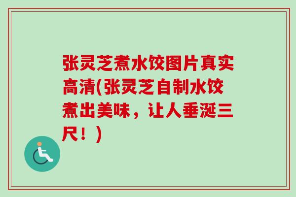 张灵芝煮水饺图片真实高清(张灵芝自制水饺煮出美味，让人垂涎三尺！)