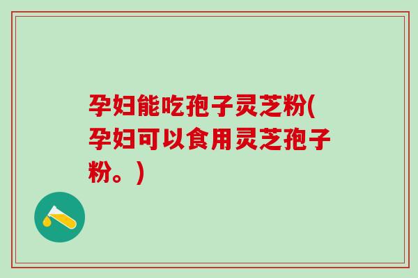 孕妇能吃孢子灵芝粉(孕妇可以食用灵芝孢子粉。)