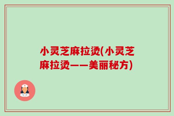小灵芝麻拉烫(小灵芝麻拉烫——美丽秘方)