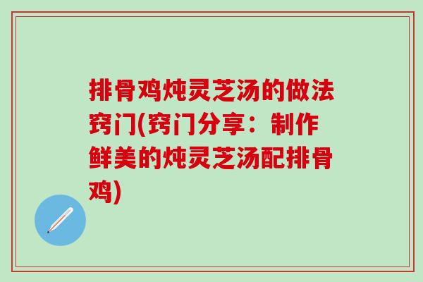 排骨鸡炖灵芝汤的做法窍门(窍门分享：制作鲜美的炖灵芝汤配排骨鸡)