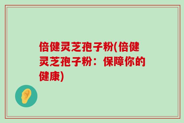 倍健灵芝孢子粉(倍健灵芝孢子粉：保障你的健康)