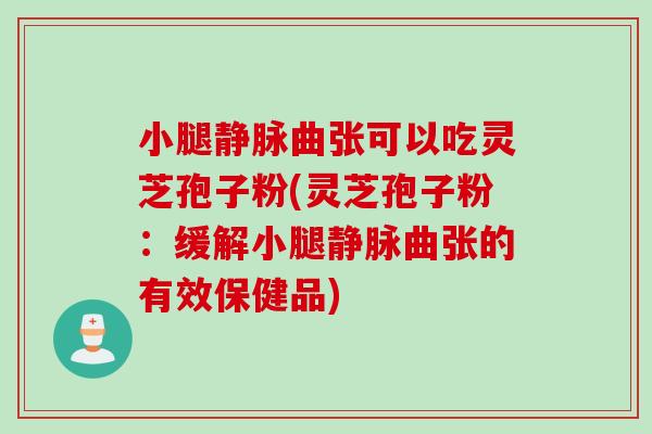 小腿静脉曲张可以吃灵芝孢子粉(灵芝孢子粉：缓解小腿静脉曲张的有效保健品)