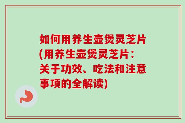 如何用养生壶煲灵芝片(用养生壶煲灵芝片：关于功效、吃法和注意事项的全解读)