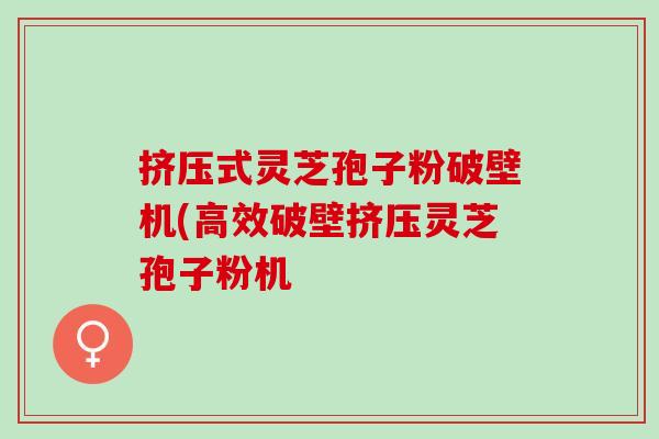挤压式灵芝孢子粉破壁机(高效破壁挤压灵芝孢子粉机