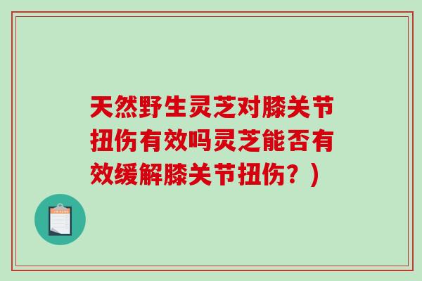天然野生灵芝对膝关节扭伤有效吗灵芝能否有效缓解膝关节扭伤？)