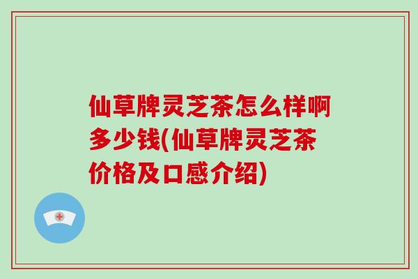 仙草牌灵芝茶怎么样啊多少钱(仙草牌灵芝茶价格及口感介绍)