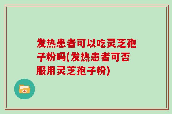 发热患者可以吃灵芝孢子粉吗(发热患者可否服用灵芝孢子粉)