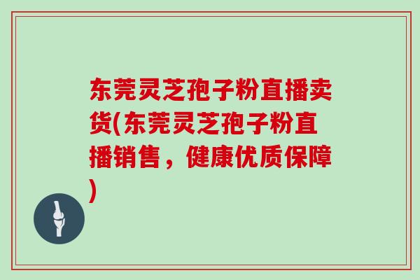 东莞灵芝孢子粉直播卖货(东莞灵芝孢子粉直播销售，健康优质保障)