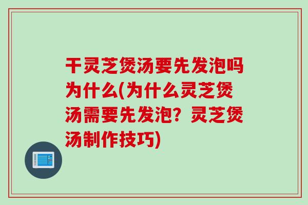 干灵芝煲汤要先发泡吗为什么(为什么灵芝煲汤需要先发泡？灵芝煲汤制作技巧)