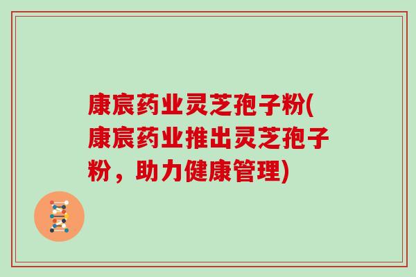 康宸药业灵芝孢子粉(康宸药业推出灵芝孢子粉，助力健康管理)