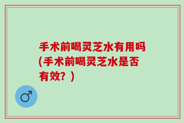 手术前喝灵芝水有用吗(手术前喝灵芝水是否有效？)