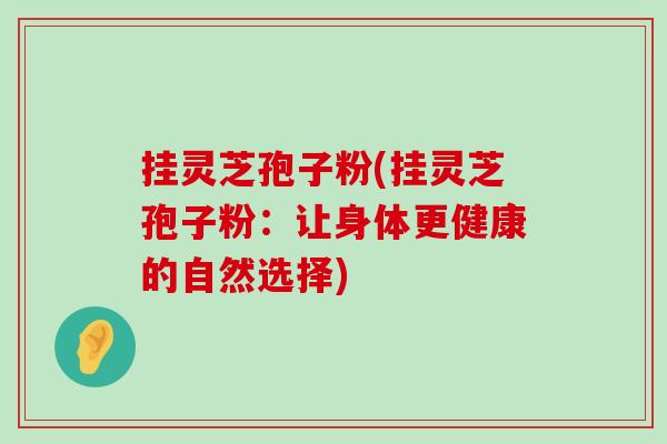 挂灵芝孢子粉(挂灵芝孢子粉：让身体更健康的自然选择)