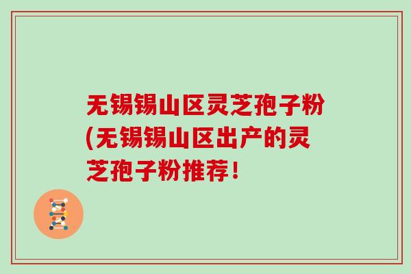无锡锡山区灵芝孢子粉(无锡锡山区出产的灵芝孢子粉推荐！