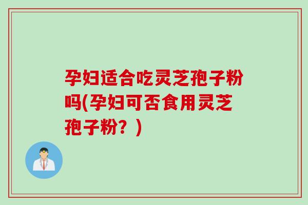 孕妇适合吃灵芝孢子粉吗(孕妇可否食用灵芝孢子粉？)