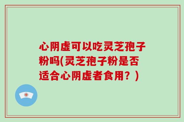 心阴虚可以吃灵芝孢子粉吗(灵芝孢子粉是否适合心阴虚者食用？)