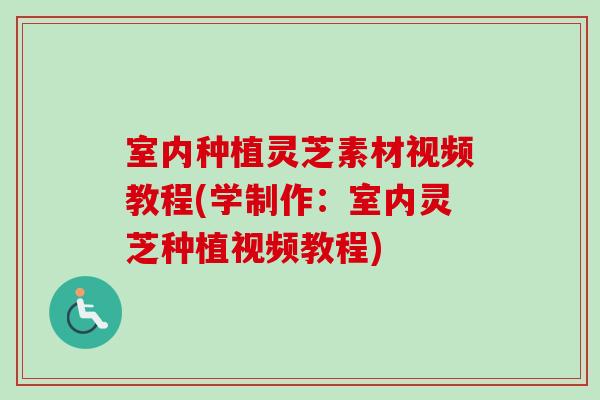 室内种植灵芝素材视频教程(学制作：室内灵芝种植视频教程)